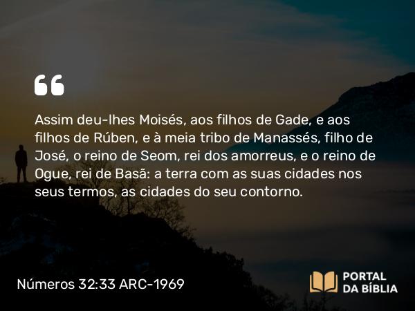 Números 32:33-42 ARC-1969 - Assim deu-lhes Moisés, aos filhos de Gade, e aos filhos de Rúben, e à meia tribo de Manassés, filho de José, o reino de Seom, rei dos amorreus, e o reino de Ogue, rei de Basã: a terra com as suas cidades nos seus termos, as cidades do seu contorno.