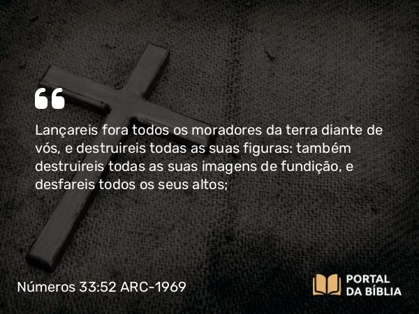 Números 33:52-53 ARC-1969 - Lançareis fora todos os moradores da terra diante de vós, e destruireis todas as suas figuras: também destruireis todas as suas imagens de fundição, e desfareis todos os seus altos;