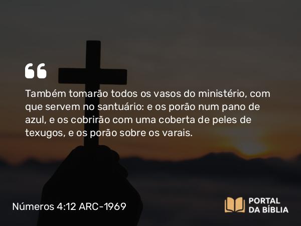 Números 4:12 ARC-1969 - Também tomarão todos os vasos do ministério, com que servem no santuário: e os porão num pano de azul, e os cobrirão com uma coberta de peles de texugos, e os porão sobre os varais.