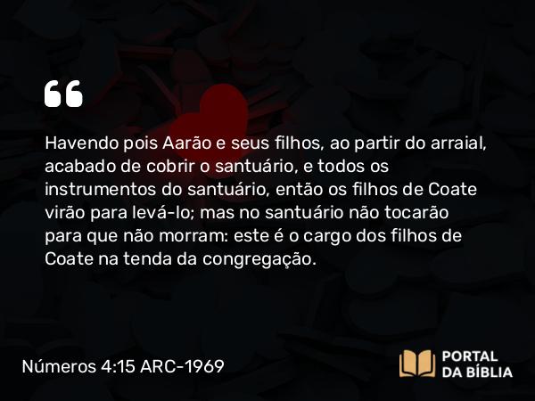 Números 4:15-17 ARC-1969 - Havendo pois Aarão e seus filhos, ao partir do arraial, acabado de cobrir o santuário, e todos os instrumentos do santuário, então os filhos de Coate virão para levá-lo; mas no santuário não tocarão para que não morram: este é o cargo dos filhos de Coate na tenda da congregação.