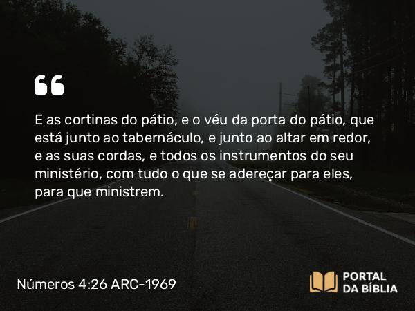 Números 4:26 ARC-1969 - E as cortinas do pátio, e o véu da porta do pátio, que está junto ao tabernáculo, e junto ao altar em redor, e as suas cordas, e todos os instrumentos do seu ministério, com tudo o que se adereçar para eles, para que ministrem.