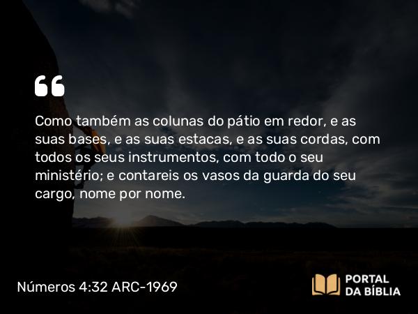 Números 4:32 ARC-1969 - Como também as colunas do pátio em redor, e as suas bases, e as suas estacas, e as suas cordas, com todos os seus instrumentos, com todo o seu ministério; e contareis os vasos da guarda do seu cargo, nome por nome.