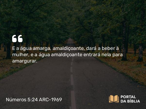 Números 5:24 ARC-1969 - E a água amarga, amaldiçoante, dará a beber à mulher, e a água amaldiçoante entrará nela para amargurar.