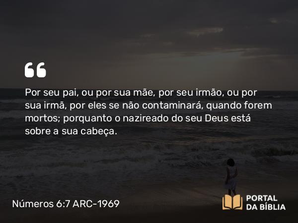 Números 6:7 ARC-1969 - Por seu pai, ou por sua mãe, por seu irmão, ou por sua irmã, por eles se não contaminará, quando forem mortos; porquanto o nazireado do seu Deus está sobre a sua cabeça.