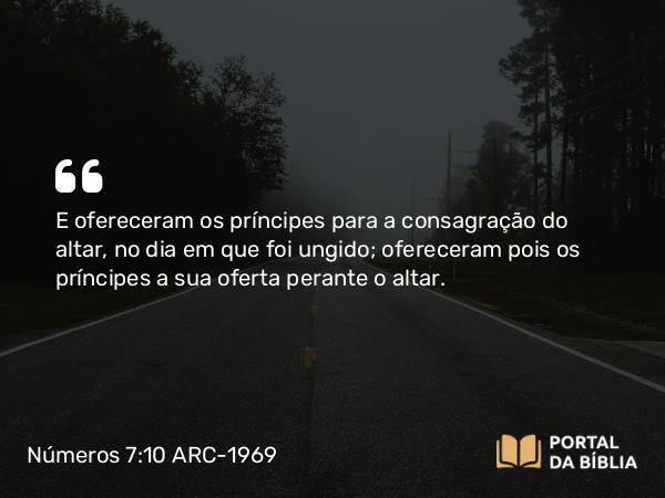 Números 7:10-12 ARC-1969 - E ofereceram os príncipes para a consagração do altar, no dia em que foi ungido; ofereceram pois os príncipes a sua oferta perante o altar.