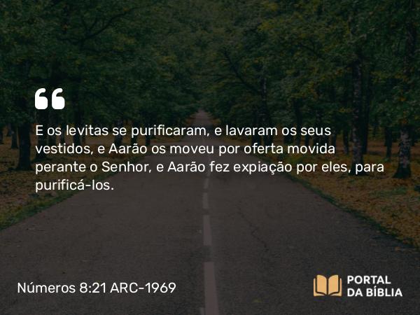 Números 8:21 ARC-1969 - E os levitas se purificaram, e lavaram os seus vestidos, e Aarão os moveu por oferta movida perante o Senhor, e Aarão fez expiação por eles, para purificá-los.