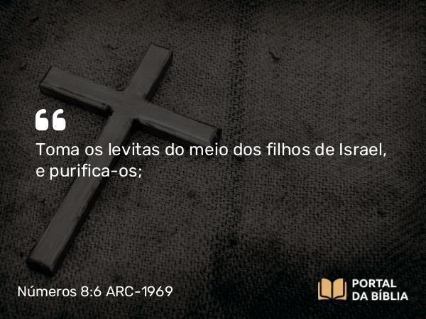 Números 8:6 ARC-1969 - Toma os levitas do meio dos filhos de Israel, e purifica-os;