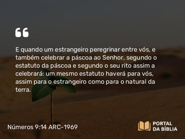 Números 9:14 ARC-1969 - E quando um estrangeiro peregrinar entre vós, e também celebrar a páscoa ao Senhor, segundo o estatuto da páscoa e segundo o seu rito assim a celebrará: um mesmo estatuto haverá para vós, assim para o estrangeiro como para o natural da terra.