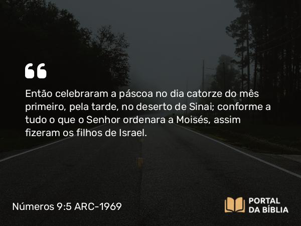 Números 9:5 ARC-1969 - Então celebraram a páscoa no dia catorze do mês primeiro, pela tarde, no deserto de Sinai; conforme a tudo o que o Senhor ordenara a Moisés, assim fizeram os filhos de Israel.