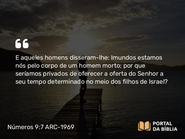 Números 9:7 ARC-1969 - E aqueles homens disseram-lhe: Imundos estamos nós pelo corpo de um homem morto; por que seríamos privados de oferecer a oferta do Senhor a seu tempo determinado no meio dos filhos de Israel?