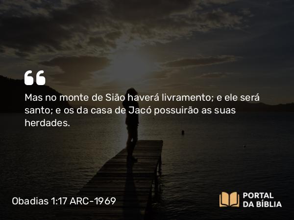 Obadias 1:17 ARC-1969 - Mas no monte de Sião haverá livramento; e ele será santo; e os da casa de Jacó possuirão as suas herdades.