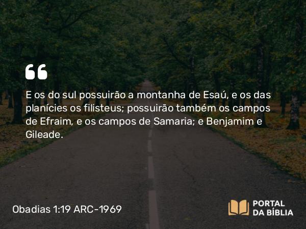 Obadias 1:19 ARC-1969 - E os do sul possuirão a montanha de Esaú, e os das planícies os filisteus; possuirão também os campos de Efraim, e os campos de Samaria; e Benjamim e Gileade.