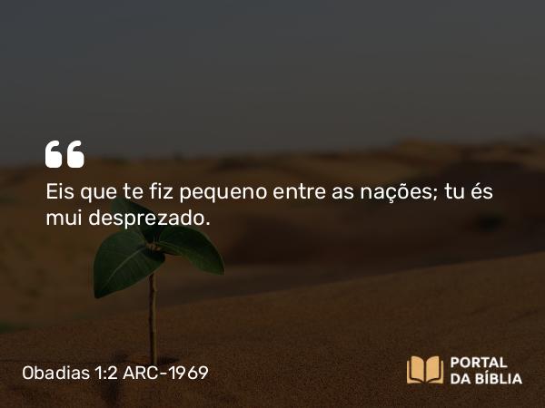 Obadias 1:2 ARC-1969 - Eis que te fiz pequeno entre as nações; tu és mui desprezado.