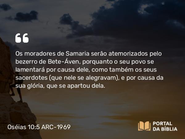 Oséias 10:5 ARC-1969 - Os moradores de Samaria serão atemorizados pelo bezerro de Bete-Áven, porquanto o seu povo se lamentará por causa dele, como também os seus sacerdotes (que nele se alegravam), e por causa da sua glória, que se apartou dela.