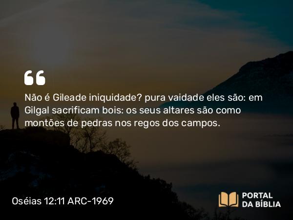 Oséias 12:11 ARC-1969 - Não é Gileade iniquidade? pura vaidade eles são: em Gilgal sacrificam bois: os seus altares são como montões de pedras nos regos dos campos.