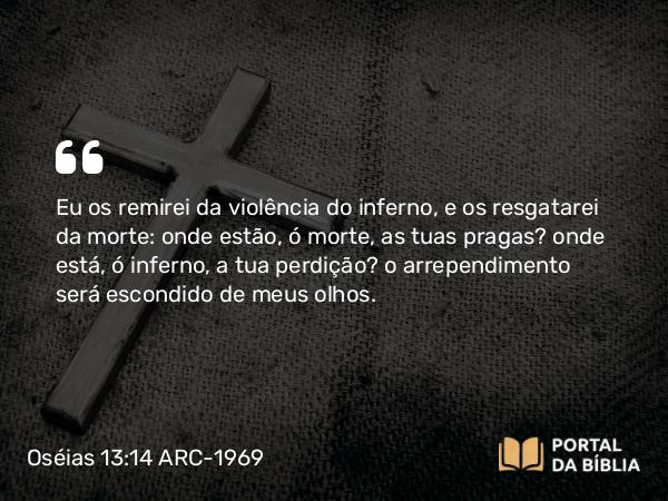 Oséias 13:14 ARC-1969 - Eu os remirei da violência do inferno, e os resgatarei da morte: onde estão, ó morte, as tuas pragas? onde está, ó inferno, a tua perdição? o arrependimento será escondido de meus olhos.