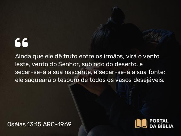 Oséias 13:15 ARC-1969 - Ainda que ele dê fruto entre os irmãos, virá o vento leste, vento do Senhor, subindo do deserto, e secar-se-á a sua nascente, e secar-se-á a sua fonte: ele saqueará o tesouro de todos os vasos desejáveis.