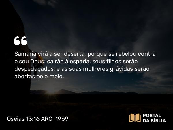 Oséias 13:16 ARC-1969 - Samaria virá a ser deserta, porque se rebelou contra o seu Deus: cairão à espada, seus filhos serão despedaçados, e as suas mulheres grávidas serão abertas pelo meio.