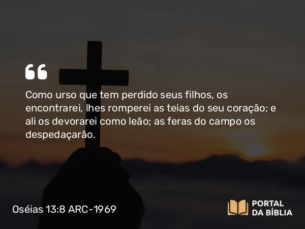 Oséias 13:8 ARC-1969 - Como urso que tem perdido seus filhos, os encontrarei, lhes romperei as teias do seu coração; e ali os devorarei como leão; as feras do campo os despedaçarão.