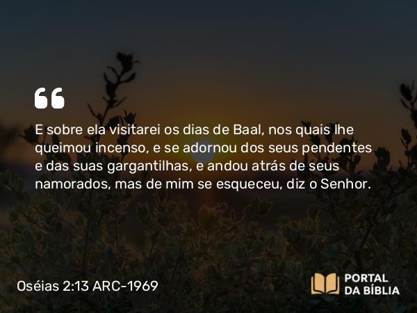 Oséias 2:13 ARC-1969 - E sobre ela visitarei os dias de Baal, nos quais lhe queimou incenso, e se adornou dos seus pendentes e das suas gargantilhas, e andou atrás de seus namorados, mas de mim se esqueceu, diz o Senhor.