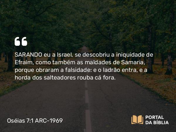 Oséias 7:1 ARC-1969 - SARANDO eu a Israel, se descobriu a iniquidade de Efraim, como também as maldades de Samaria, porque obraram a falsidade: e o ladrão entra, e a horda dos salteadores rouba cá fora.