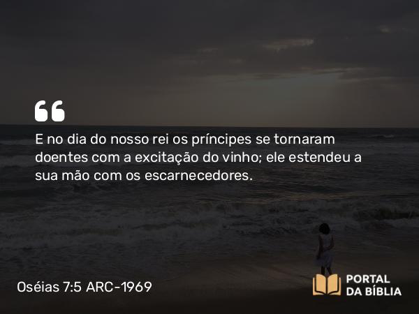 Oséias 7:5 ARC-1969 - E no dia do nosso rei os príncipes se tornaram doentes com a excitação do vinho; ele estendeu a sua mão com os escarnecedores.