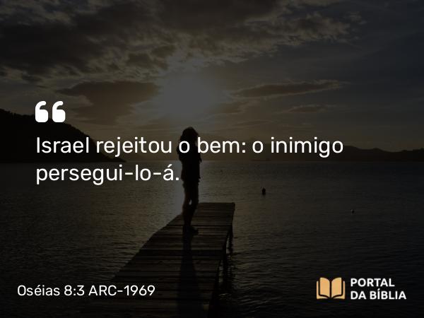 Oséias 8:3 ARC-1969 - Israel rejeitou o bem: o inimigo persegui-lo-á.