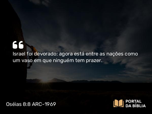 Oséias 8:8 ARC-1969 - Israel foi devorado: agora está entre as nações como um vaso em que ninguém tem prazer.