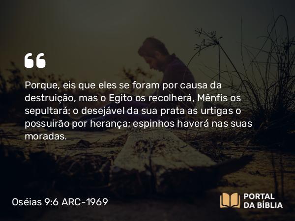 Oséias 9:6 ARC-1969 - Porque, eis que eles se foram por causa da destruição, mas o Egito os recolherá, Mênfis os sepultará: o desejável da sua prata as urtigas o possuirão por herança; espinhos haverá nas suas moradas.