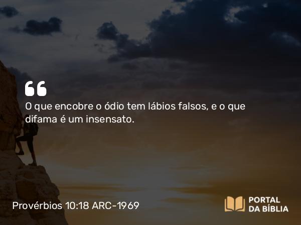 Provérbios 10:18 ARC-1969 - O que encobre o ódio tem lábios falsos, e o que difama é um insensato.