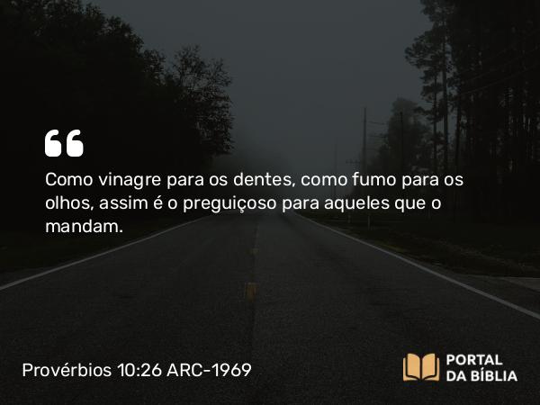 Provérbios 10:26 ARC-1969 - Como vinagre para os dentes, como fumo para os olhos, assim é o preguiçoso para aqueles que o mandam.