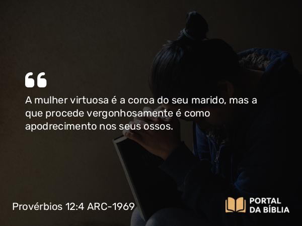 Provérbios 12:4 ARC-1969 - A mulher virtuosa é a coroa do seu marido, mas a que procede vergonhosamente é como apodrecimento nos seus ossos.