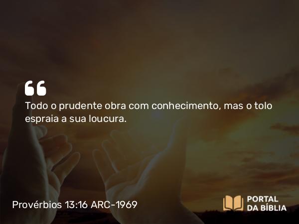 Provérbios 13:16 ARC-1969 - Todo o prudente obra com conhecimento, mas o tolo espraia a sua loucura.