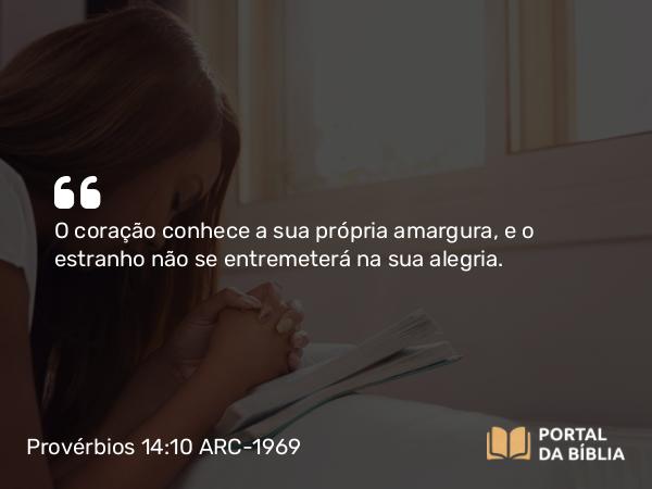 Provérbios 14:10 ARC-1969 - O coração conhece a sua própria amargura, e o estranho não se entremeterá na sua alegria.