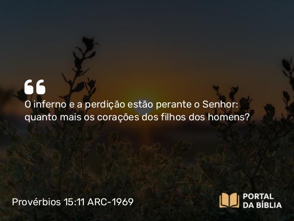 Provérbios 15:11 ARC-1969 - O inferno e a perdição estão perante o Senhor: quanto mais os corações dos filhos dos homens?