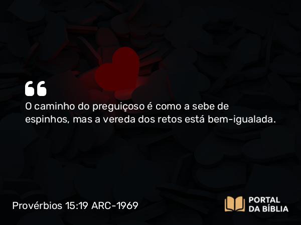 Provérbios 15:19 ARC-1969 - O caminho do preguiçoso é como a sebe de espinhos, mas a vereda dos retos está bem-igualada.