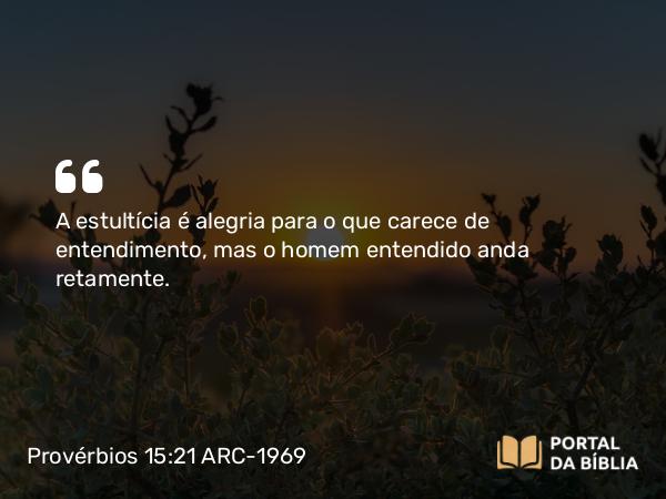 Provérbios 15:21 ARC-1969 - A estultícia é alegria para o que carece de entendimento, mas o homem entendido anda retamente.