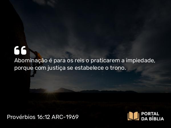 Provérbios 16:12 ARC-1969 - Abominação é para os reis o praticarem a impiedade, porque com justiça se estabelece o trono.