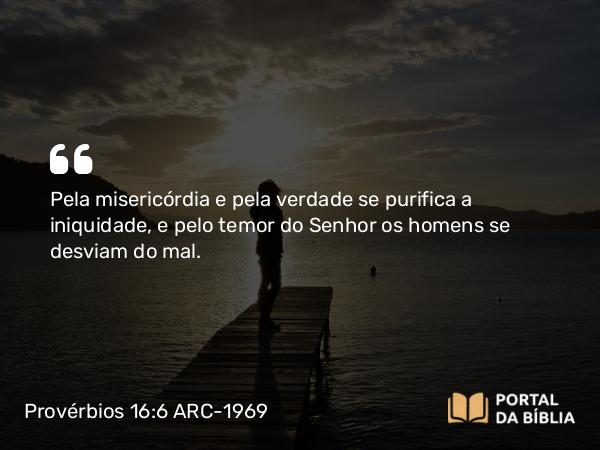 Provérbios 16:6 ARC-1969 - Pela misericórdia e pela verdade se purifica a iniquidade, e pelo temor do Senhor os homens se desviam do mal.