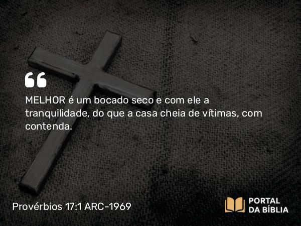 Provérbios 17:1 ARC-1969 - MELHOR é um bocado seco e com ele a tranquilidade, do que a casa cheia de vítimas, com contenda.