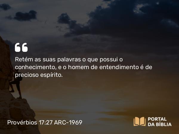 Provérbios 17:27 ARC-1969 - Retém as suas palavras o que possui o conhecimento, e o homem de entendimento é de precioso espírito.