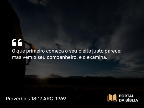 Provérbios 18:17 ARC-1969 - O que primeiro começa o seu pleito justo parece; mas vem o seu companheiro, e o examina.