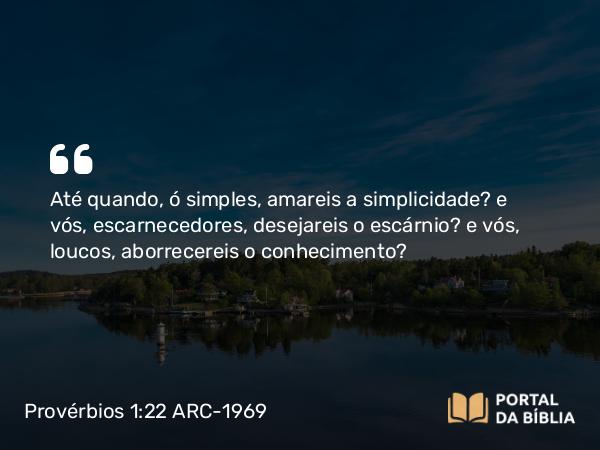 Provérbios 1:22 ARC-1969 - Até quando, ó simples, amareis a simplicidade? e vós, escarnecedores, desejareis o escárnio? e vós, loucos, aborrecereis o conhecimento?