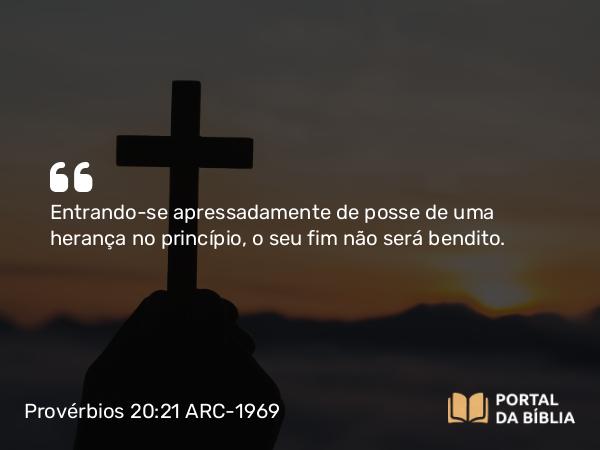 Provérbios 20:21 ARC-1969 - Entrando-se apressadamente de posse de uma herança no princípio, o seu fim não será bendito.