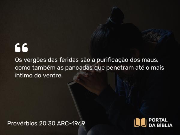 Provérbios 20:30 ARC-1969 - Os vergões das feridas são a purificação dos maus, como também as pancadas que penetram até o mais íntimo do ventre.