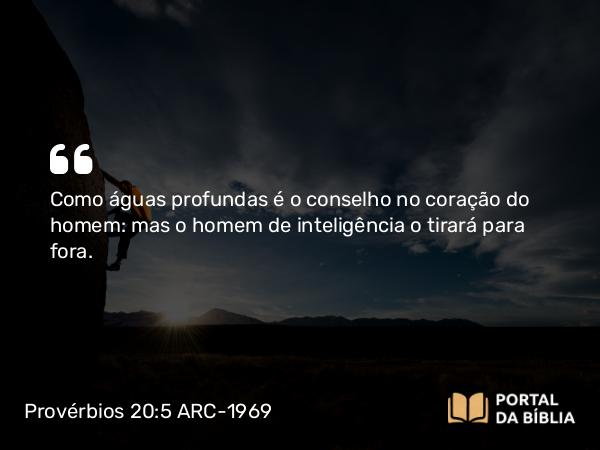 Provérbios 20:5 ARC-1969 - Como águas profundas é o conselho no coração do homem: mas o homem de inteligência o tirará para fora.