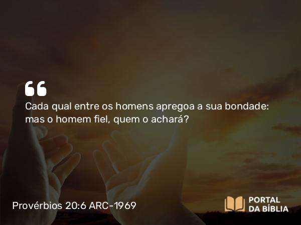 Provérbios 20:6 ARC-1969 - Cada qual entre os homens apregoa a sua bondade: mas o homem fiel, quem o achará?