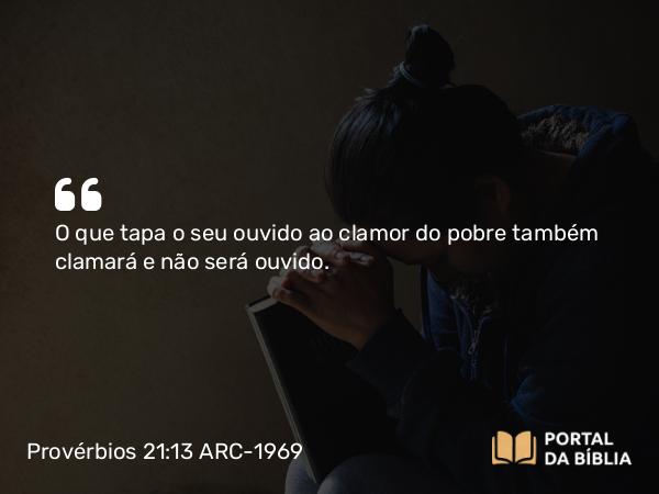 Provérbios 21:13 ARC-1969 - O que tapa o seu ouvido ao clamor do pobre também clamará e não será ouvido.