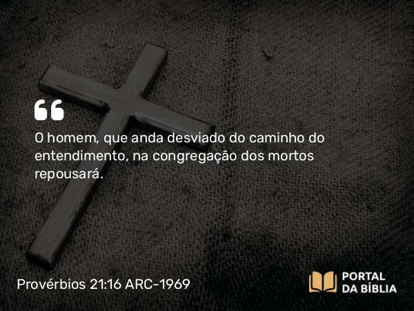 Provérbios 21:16 ARC-1969 - O homem, que anda desviado do caminho do entendimento, na congregação dos mortos repousará.