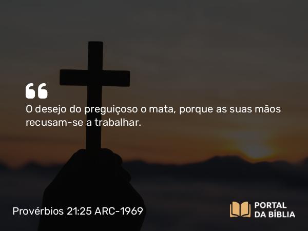 Provérbios 21:25 ARC-1969 - O desejo do preguiçoso o mata, porque as suas mãos recusam-se a trabalhar.